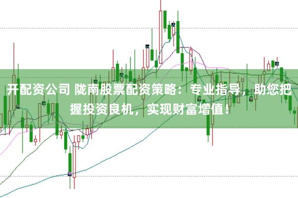 开配资公司 陇南股票配资策略：专业指导，助您把握投资良机，实现财富增值！