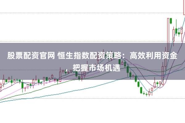 股票配资官网 恒生指数配资策略:高效利用资金,把握市场机遇