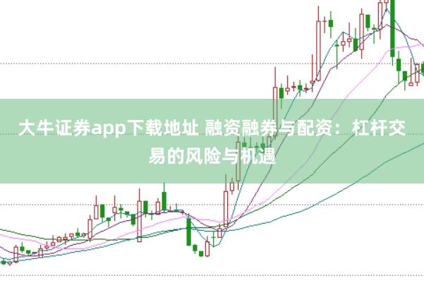 大牛证券app下载地址 融资融券与配资:杠杆交易的风险与机遇