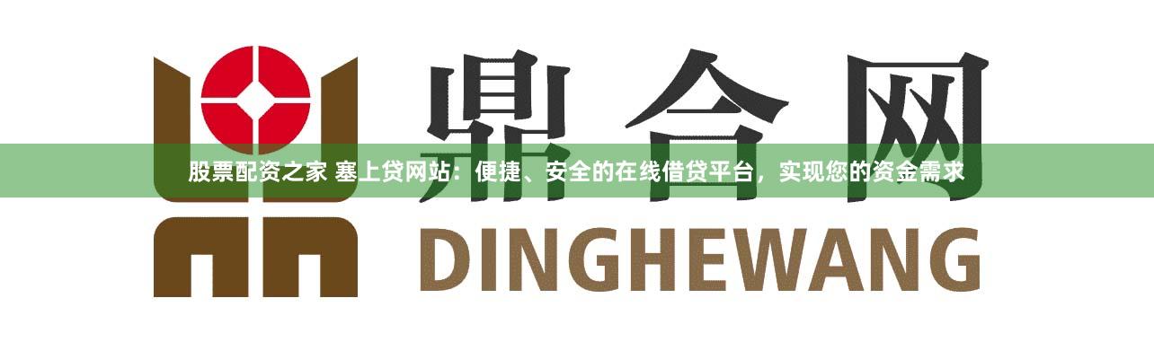 股票配资之家 塞上贷网站:便捷、安全的在线借贷平台,实现您的资金需求