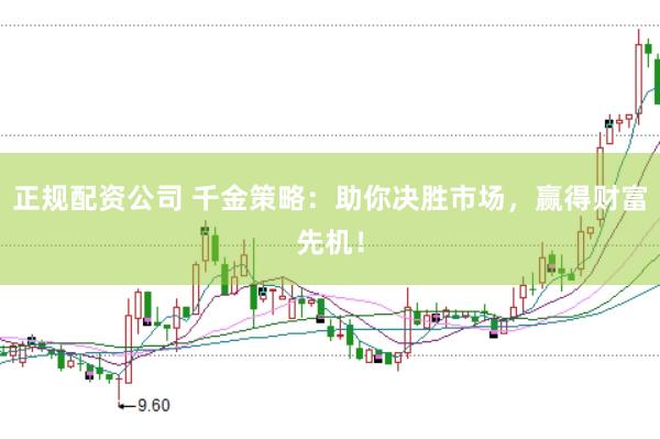 正规配资公司 千金策略:助你决胜市场,赢得财富先机!