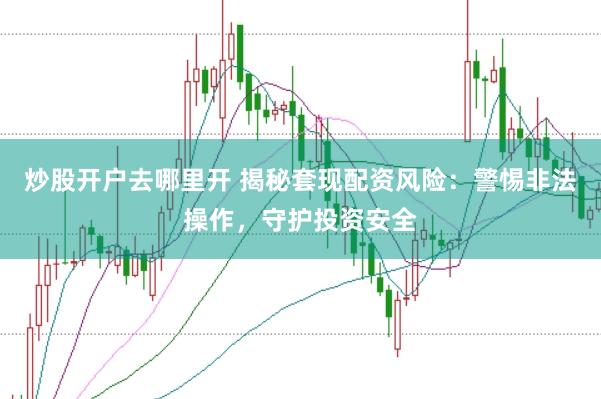 炒股开户去哪里开 揭秘套现配资风险:警惕非法操作,守护投资安全