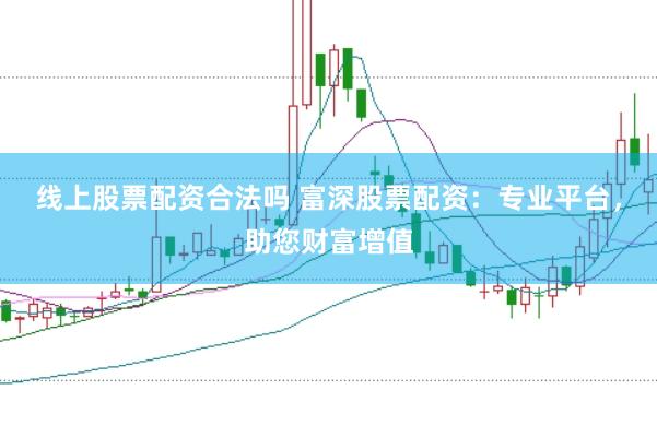 线上股票配资合法吗 富深股票配资:专业平台,助您财富增值