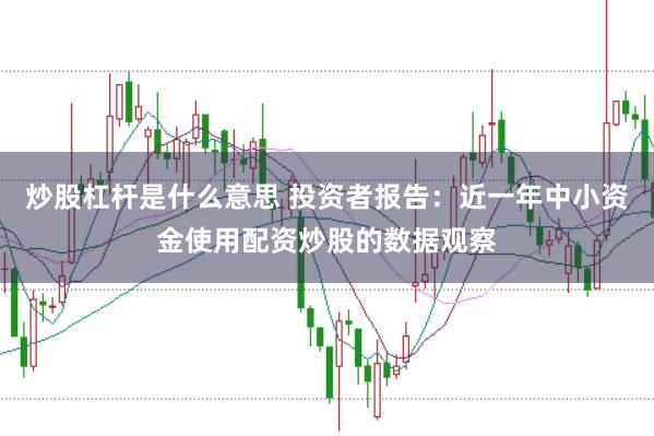 炒股杠杆是什么意思 投资者报告:近一年中小资金使用配资炒股的数据观察