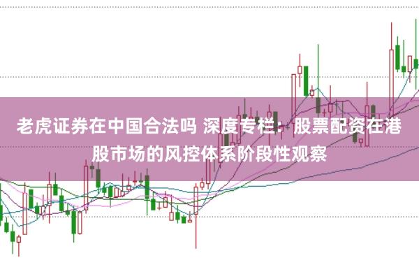 老虎证券在中国合法吗 深度专栏:股票配资在港股市场的风控体系阶段性观察