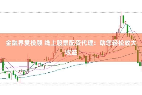 金融界爱投顾 线上股票配资代理:助您轻松放大收益