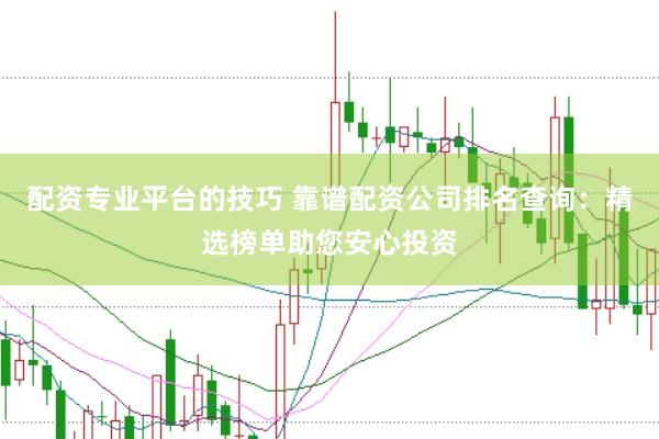 配资专业平台的技巧 靠谱配资公司排名查询：精选榜单助您安心投资