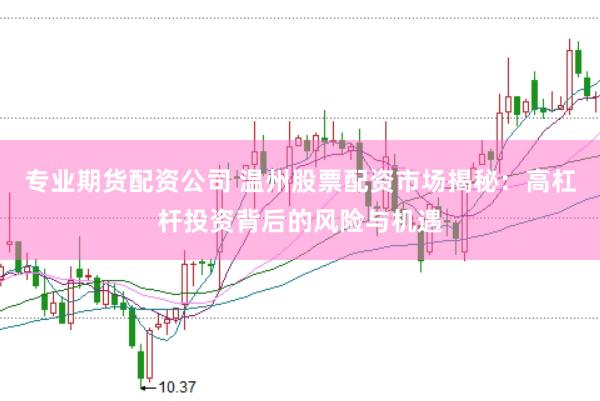 专业期货配资公司 温州股票配资市场揭秘:高杠杆投资背后的风险与机遇