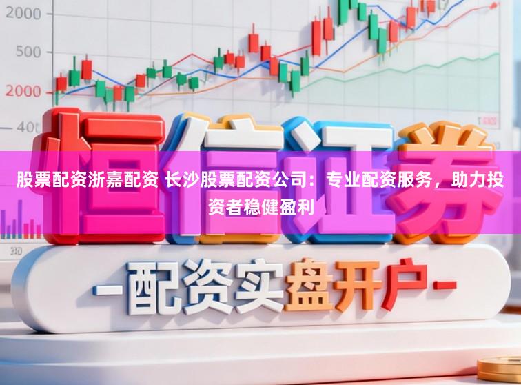 股票配资浙嘉配资 长沙股票配资公司：专业配资服务，助力投资者稳健盈利