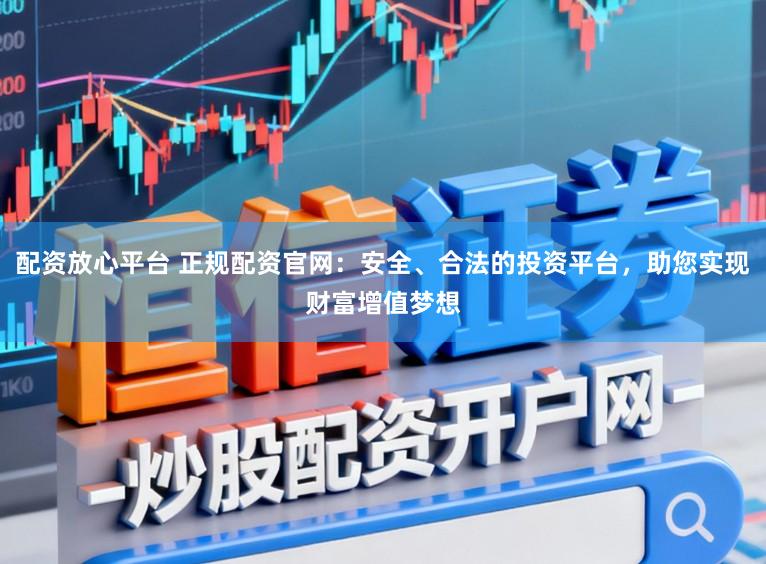 配资放心平台 正规配资官网：安全、合法的投资平台，助您实现财富增值梦想