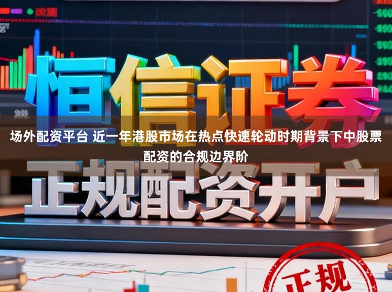 场外配资平台 近一年港股市场在热点快速轮动时期背景下中股票配资的合规边界阶