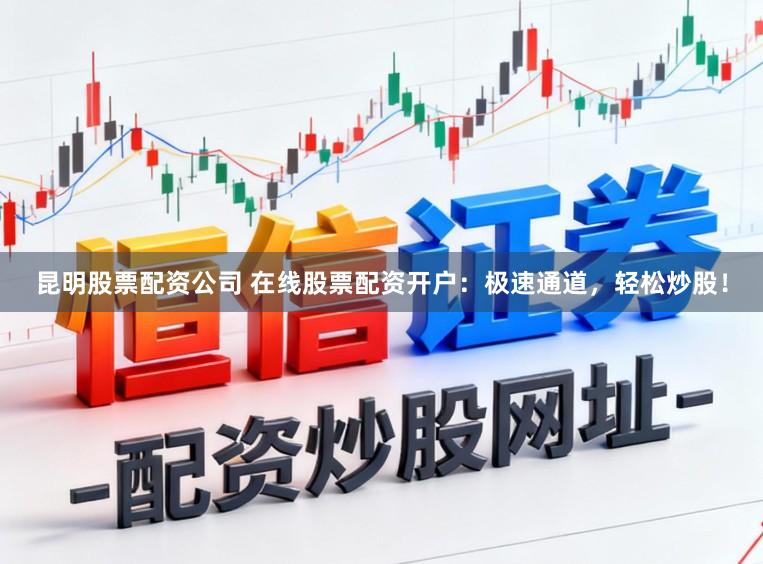 昆明股票配资公司 在线股票配资开户：极速通道，轻松炒股！