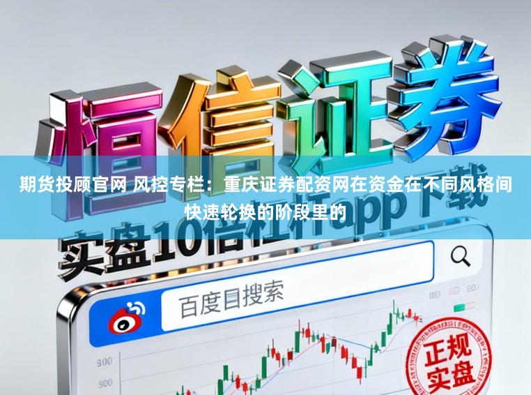 期货投顾官网 风控专栏：重庆证券配资网在资金在不同风格间快速轮换的阶段里的