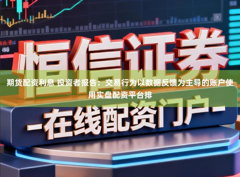 期货配资利息 投资者报告：交易行为以数据反馈为主导的账户使用实盘配资平台排