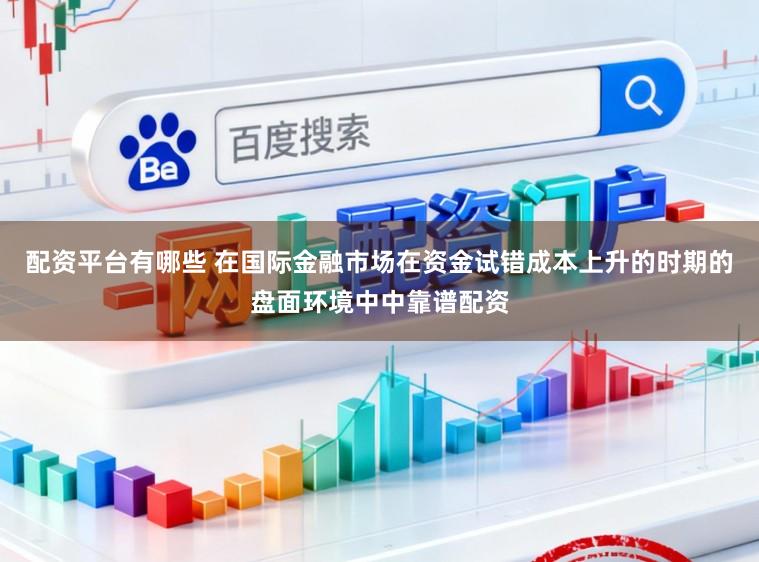 配资平台有哪些 在国际金融市场在资金试错成本上升的时期的盘面环境中中靠谱配资