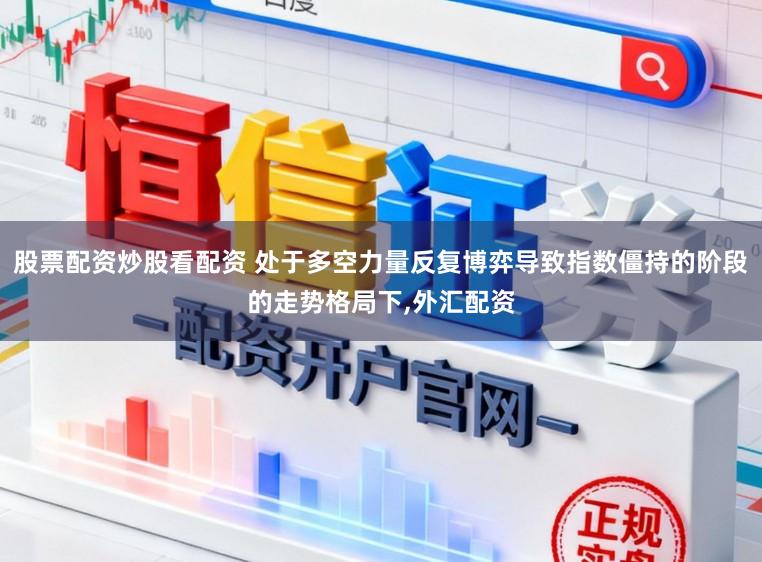 股票配资炒股看配资 处于多空力量反复博弈导致指数僵持的阶段的走势格局下,外汇配资