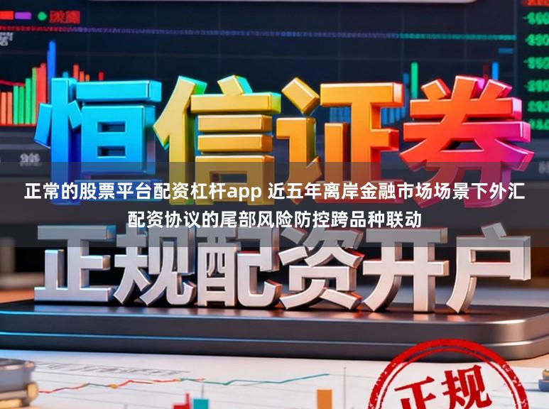 正常的股票平台配资杠杆app 近五年离岸金融市场场景下外汇配资协议的尾部风险防控跨品种联动