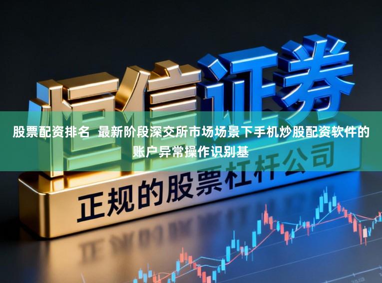 股票配资排名  最新阶段深交所市场场景下手机炒股配资软件的账户异常操作识别基