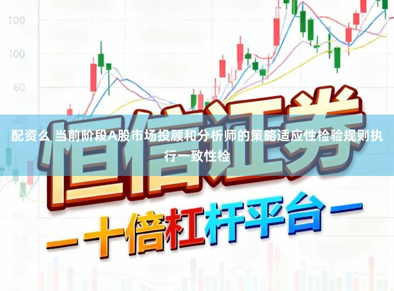 配资么 当前阶段A股市场投顾和分析师的策略适应性检验规则执行一致性检
