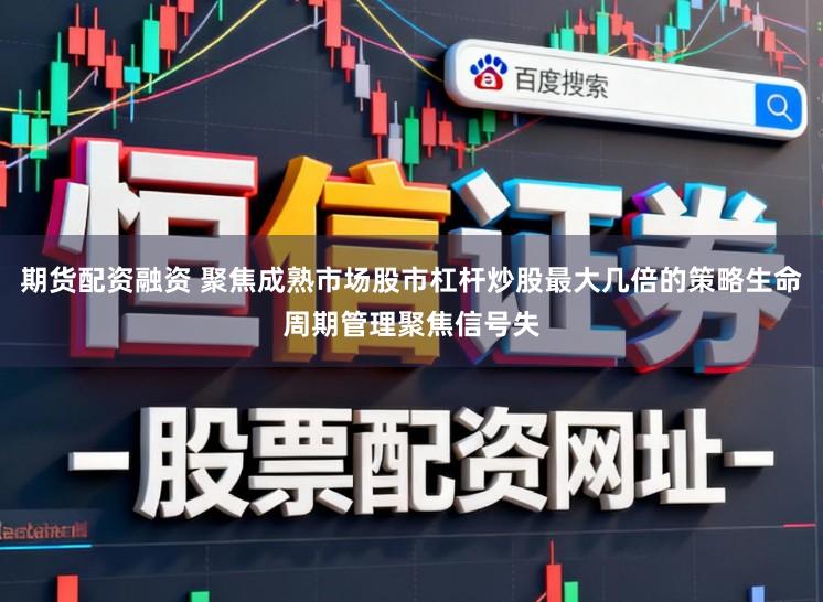 期货配资融资 聚焦成熟市场股市杠杆炒股最大几倍的策略生命周期管理聚焦信号失