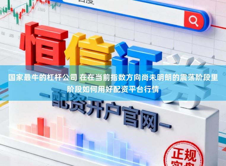 国家最牛的杠杆公司 在在当前指数方向尚未明朗的震荡阶段里阶段如何用好配资平台行情