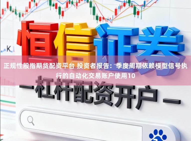 正规性股指期货配资平台 投资者报告：季度周期依赖模型信号执行的自动化交易账户使用10
