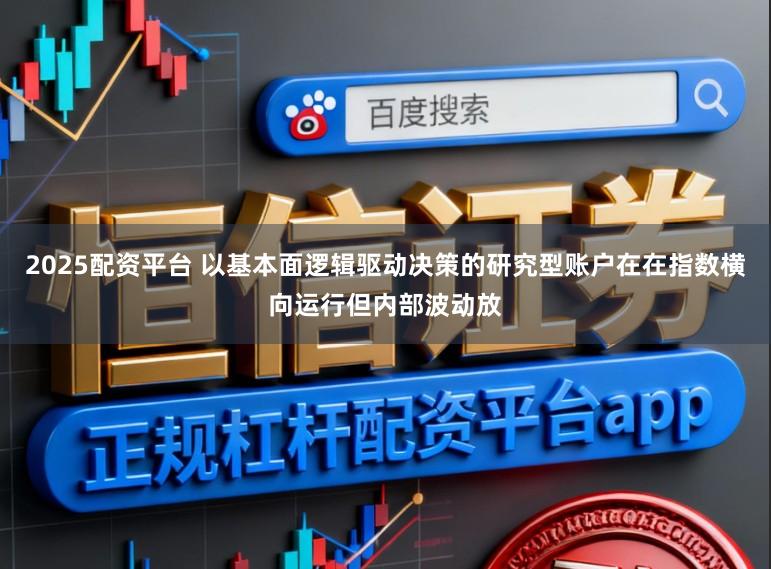 2025配资平台 以基本面逻辑驱动决策的研究型账户在在指数横向运行但内部波动放