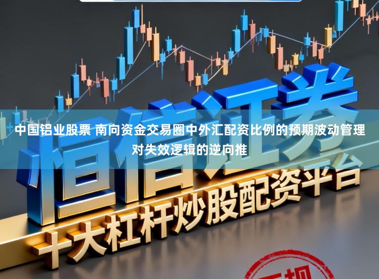 中国铝业股票 南向资金交易圈中外汇配资比例的预期波动管理对失效逻辑的逆向推