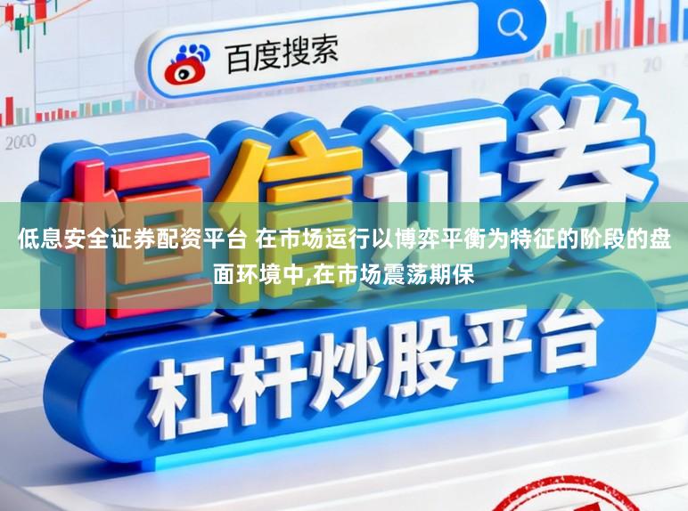 低息安全证券配资平台 在市场运行以博弈平衡为特征的阶段的盘面环境中,在市场震荡期保