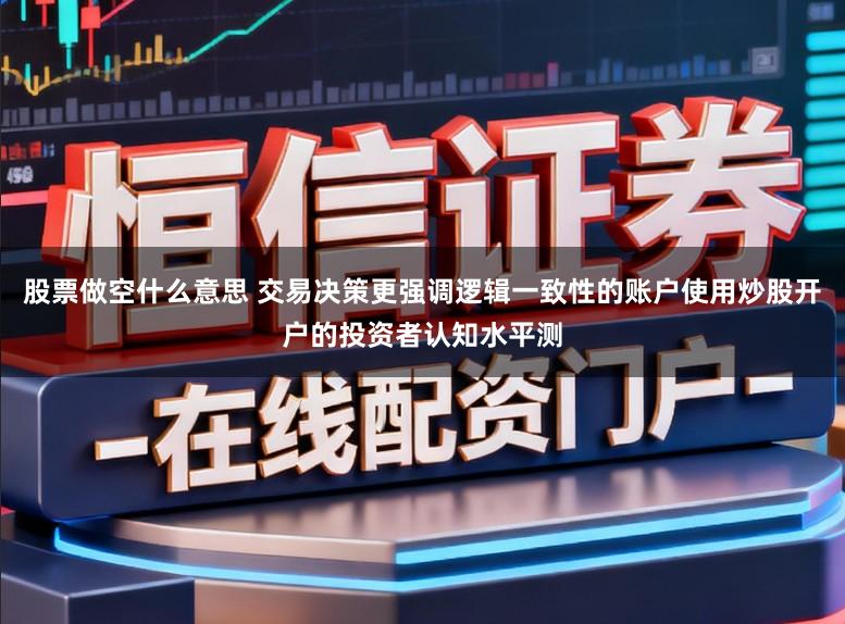 股票做空什么意思 交易决策更强调逻辑一致性的账户使用炒股开户的投资者认知水平测