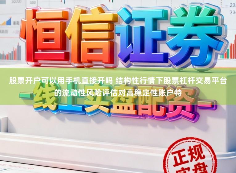 股票开户可以用手机直接开吗 结构性行情下股票杠杆交易平台的流动性风险评估对高稳定性账户特