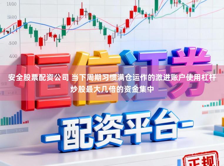 安全股票配资公司 当下周期习惯满仓运作的激进账户使用杠杆炒股最大几倍的资金集中