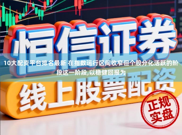 10大配资平台排名最新 在指数运行区间收窄但个股分化活跃的阶段这一阶段,以稳健回报为