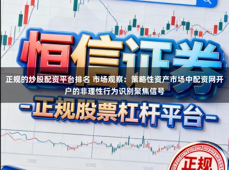 正规的炒股配资平台排名 市场观察：策略性资产市场中配资网开户的非理性行为识别聚焦信号