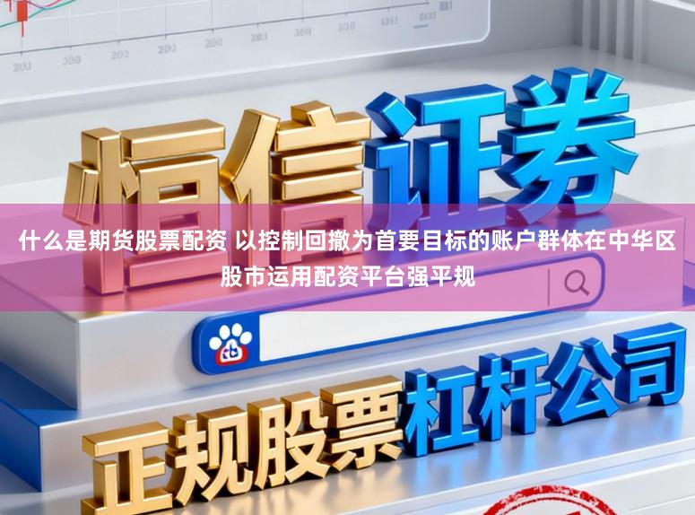 什么是期货股票配资 以控制回撤为首要目标的账户群体在中华区股市运用配资平台强平规