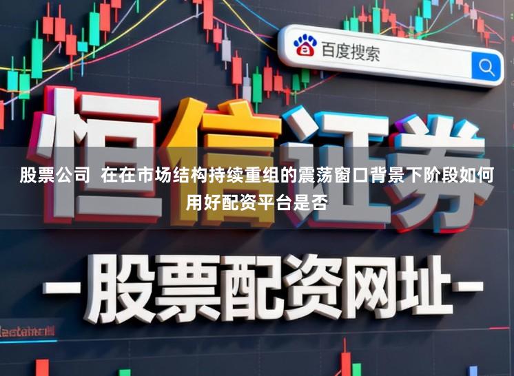 股票公司  在在市场结构持续重组的震荡窗口背景下阶段如何用好配资平台是否