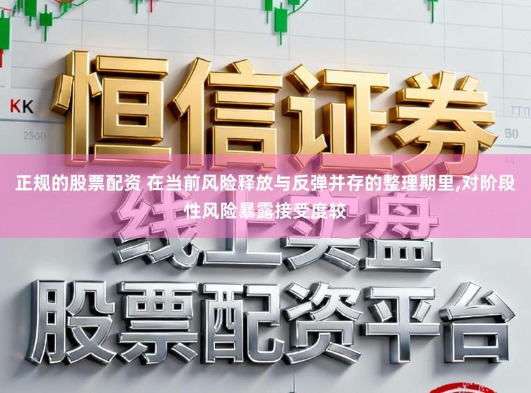 正规的股票配资 在当前风险释放与反弹并存的整理期里,对阶段性风险暴露接受度较