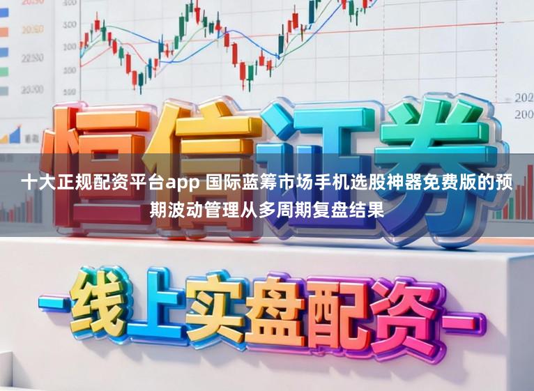 十大正规配资平台app 国际蓝筹市场手机选股神器免费版的预期波动管理从多周期复盘结果