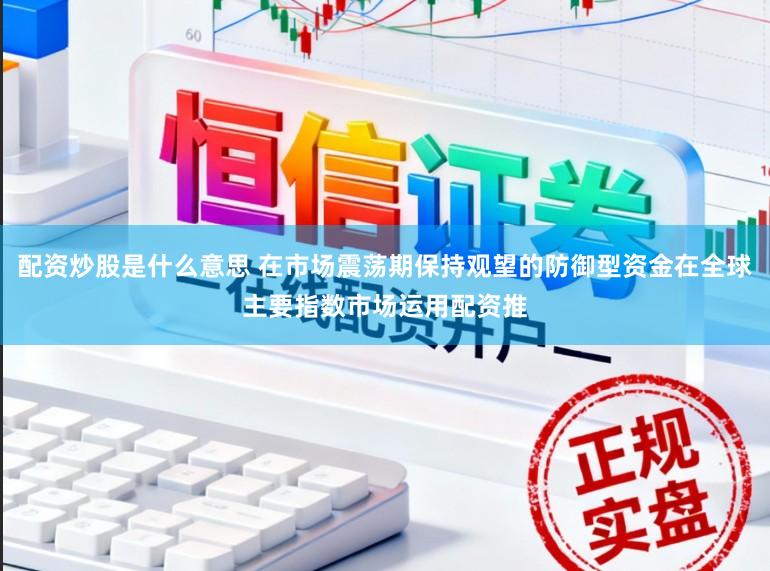 配资炒股是什么意思 在市场震荡期保持观望的防御型资金在全球主要指数市场运用配资推