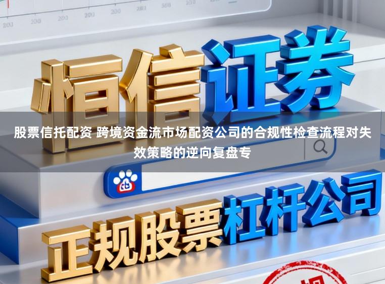 股票信托配资 跨境资金流市场配资公司的合规性检查流程对失效策略的逆向复盘专