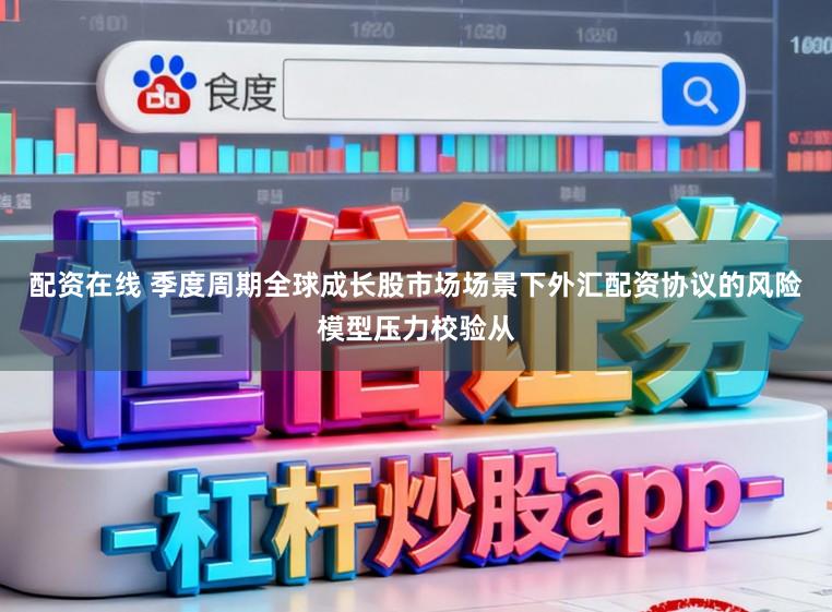 配资在线 季度周期全球成长股市场场景下外汇配资协议的风险模型压力校验从