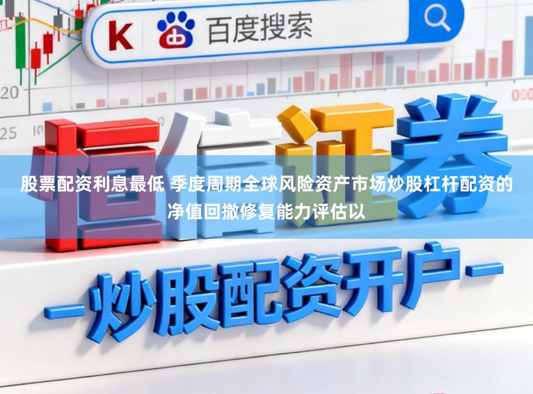 股票配资利息最低 季度周期全球风险资产市场炒股杠杆配资的净值回撤修复能力评估以