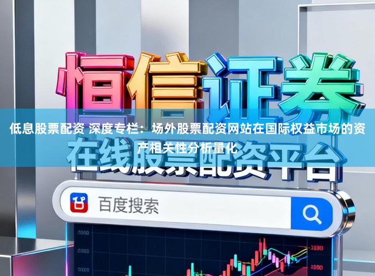 低息股票配资 深度专栏：场外股票配资网站在国际权益市场的资产相关性分析量化