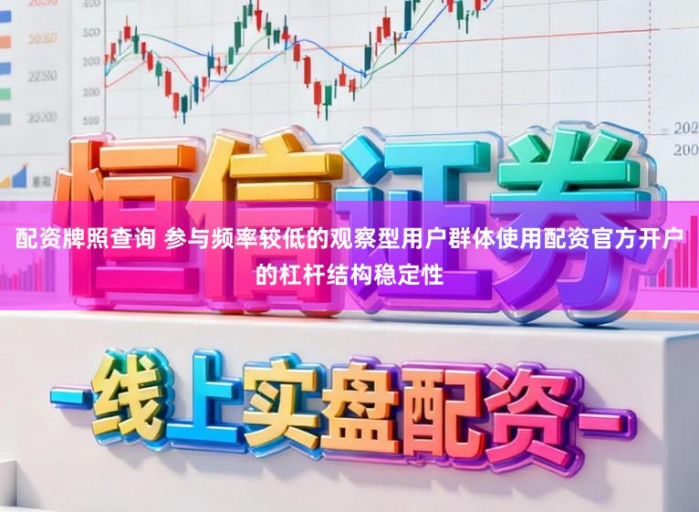 配资牌照查询 参与频率较低的观察型用户群体使用配资官方开户的杠杆结构稳定性