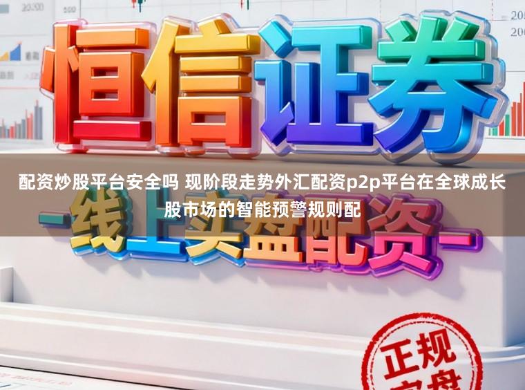 配资炒股平台安全吗 现阶段走势外汇配资p2p平台在全球成长股市场的智能预警规则配