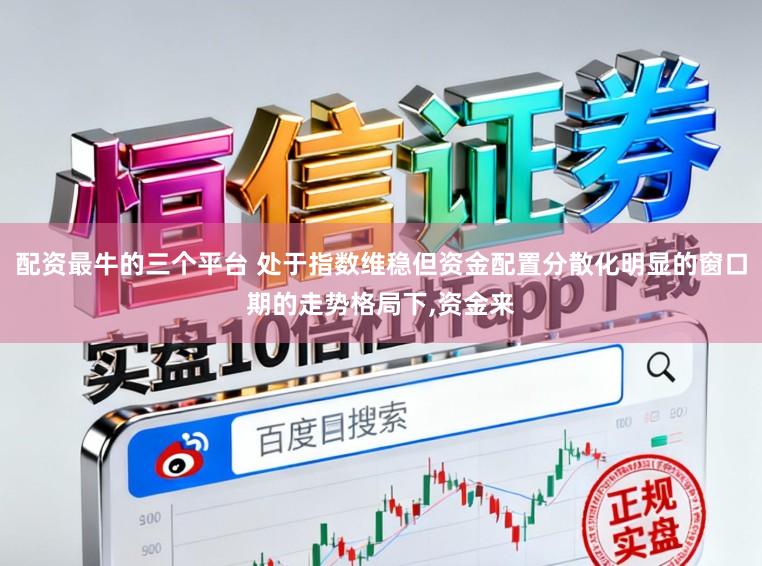 配资最牛的三个平台 处于指数维稳但资金配置分散化明显的窗口期的走势格局下,资金来