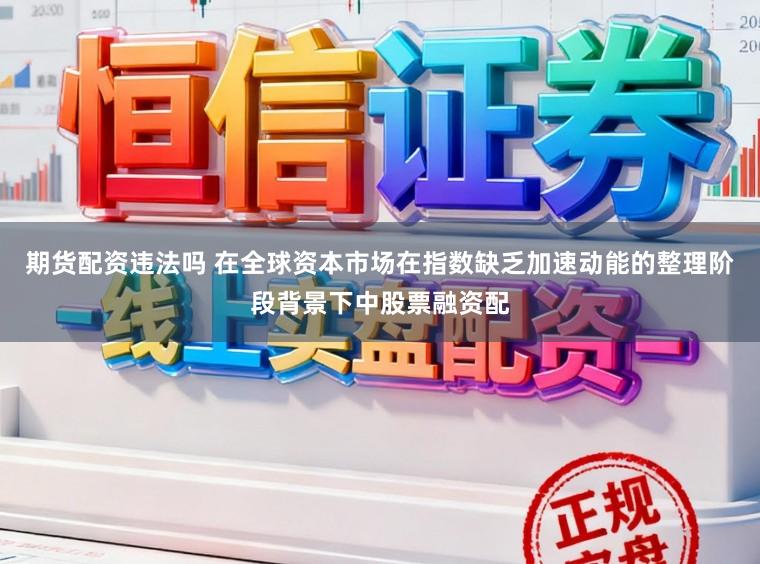 期货配资违法吗 在全球资本市场在指数缺乏加速动能的整理阶段背景下中股票融资配