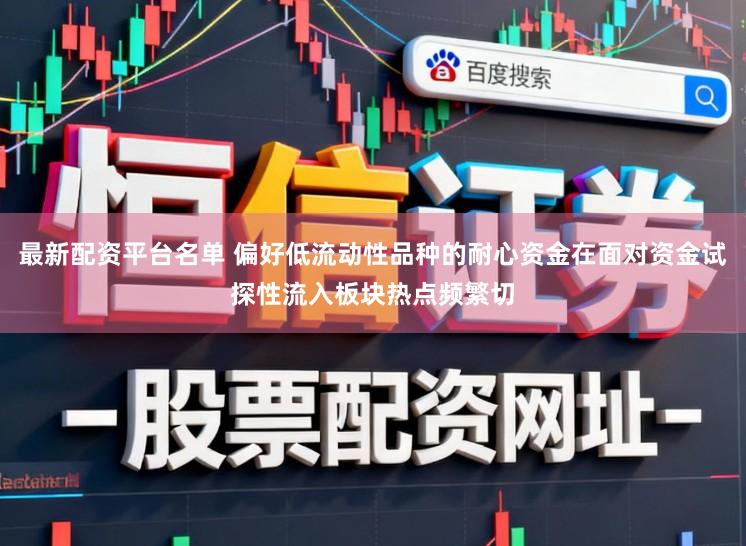 最新配资平台名单 偏好低流动性品种的耐心资金在面对资金试探性流入板块热点频繁切