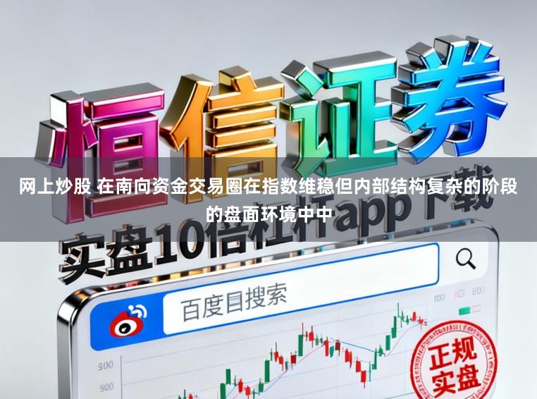 网上炒股 在南向资金交易圈在指数维稳但内部结构复杂的阶段的盘面环境中中