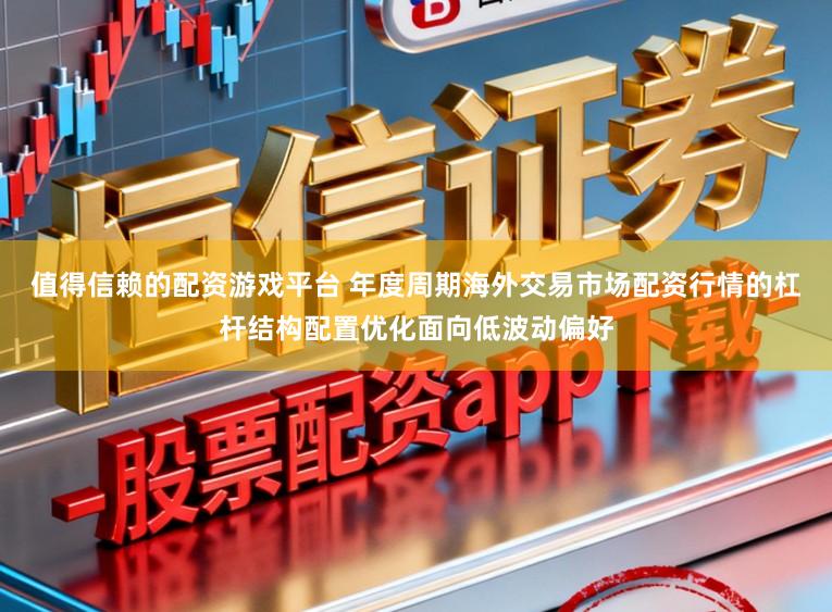 值得信赖的配资游戏平台 年度周期海外交易市场配资行情的杠杆结构配置优化面向低波动偏好
